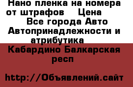 Нано-пленка на номера от штрафов  › Цена ­ 1 190 - Все города Авто » Автопринадлежности и атрибутика   . Кабардино-Балкарская респ.